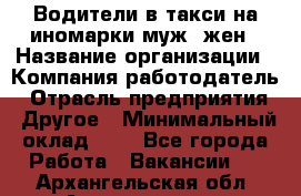 Водители в такси на иномарки муж./жен › Название организации ­ Компания-работодатель › Отрасль предприятия ­ Другое › Минимальный оклад ­ 1 - Все города Работа » Вакансии   . Архангельская обл.,Архангельск г.